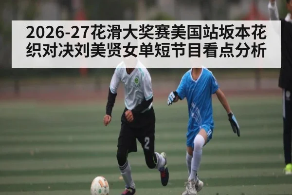 2026-27花滑大奖赛美国站坂本花织对决刘美贤女单短节目看点分析（ng28.com）